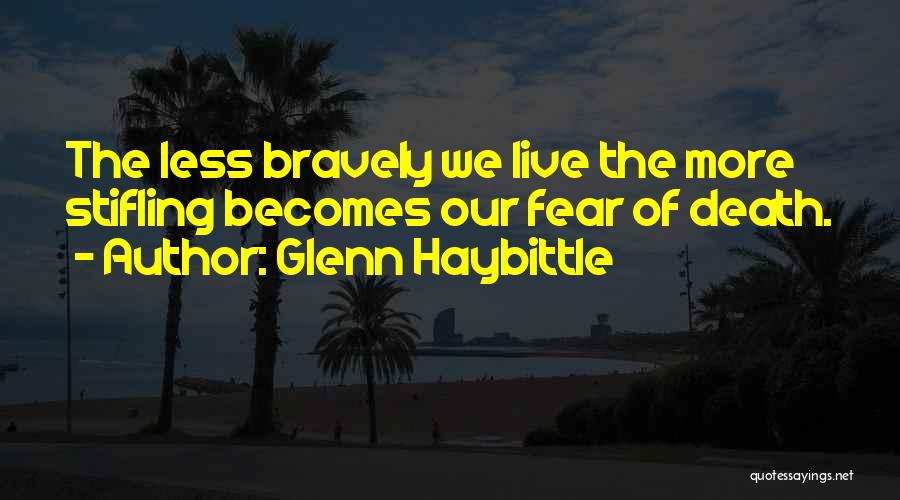 Glenn Haybittle Quotes: The Less Bravely We Live The More Stifling Becomes Our Fear Of Death.