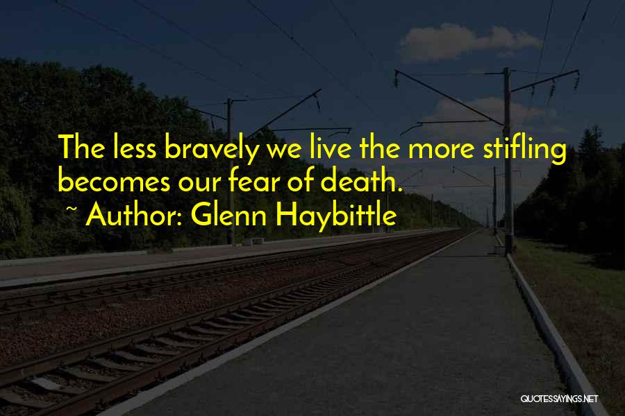 Glenn Haybittle Quotes: The Less Bravely We Live The More Stifling Becomes Our Fear Of Death.