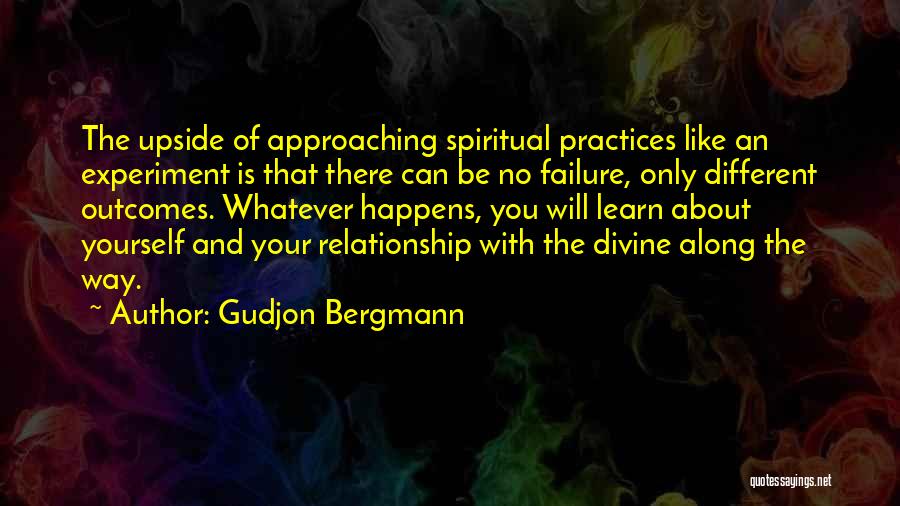 Gudjon Bergmann Quotes: The Upside Of Approaching Spiritual Practices Like An Experiment Is That There Can Be No Failure, Only Different Outcomes. Whatever
