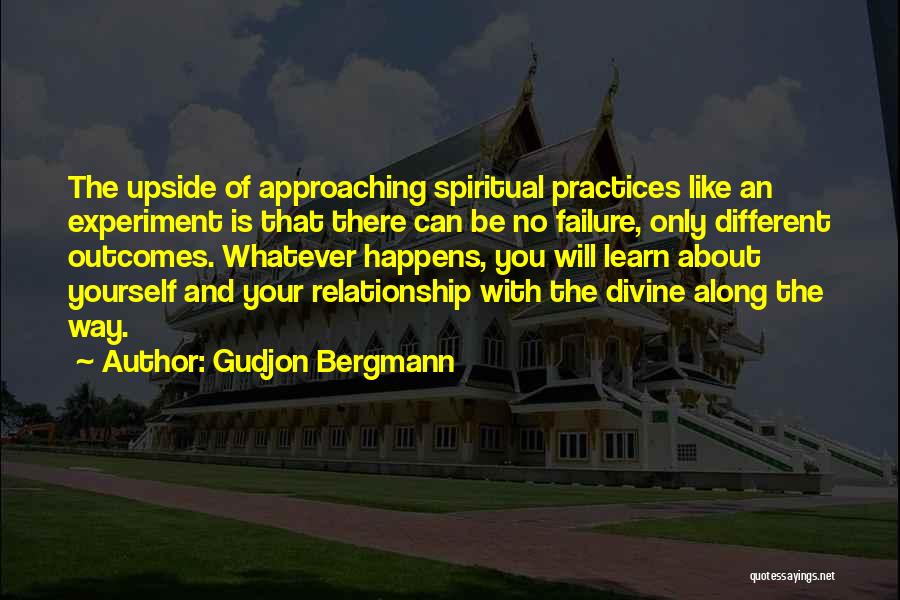 Gudjon Bergmann Quotes: The Upside Of Approaching Spiritual Practices Like An Experiment Is That There Can Be No Failure, Only Different Outcomes. Whatever