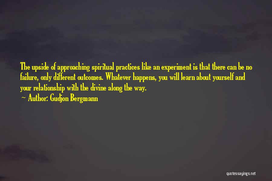 Gudjon Bergmann Quotes: The Upside Of Approaching Spiritual Practices Like An Experiment Is That There Can Be No Failure, Only Different Outcomes. Whatever