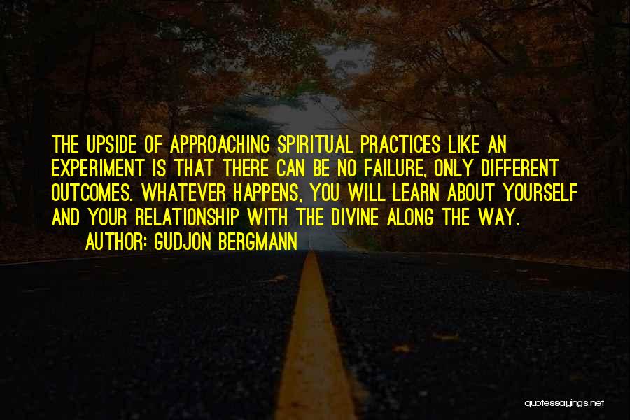 Gudjon Bergmann Quotes: The Upside Of Approaching Spiritual Practices Like An Experiment Is That There Can Be No Failure, Only Different Outcomes. Whatever