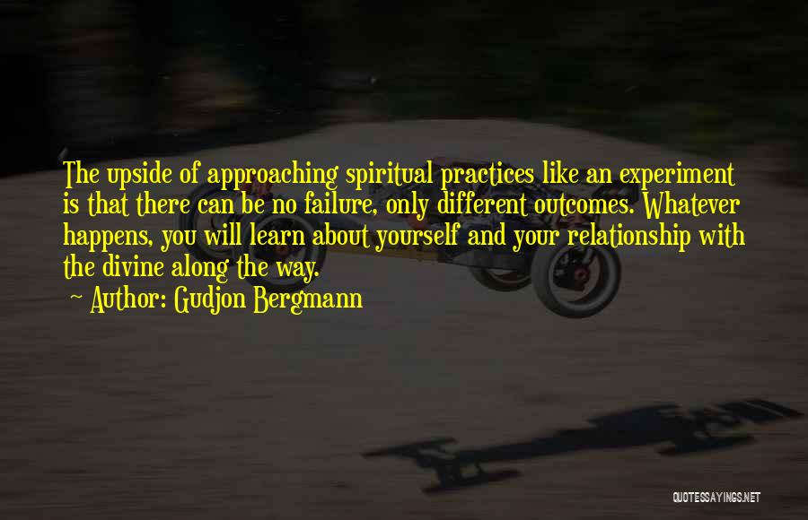 Gudjon Bergmann Quotes: The Upside Of Approaching Spiritual Practices Like An Experiment Is That There Can Be No Failure, Only Different Outcomes. Whatever