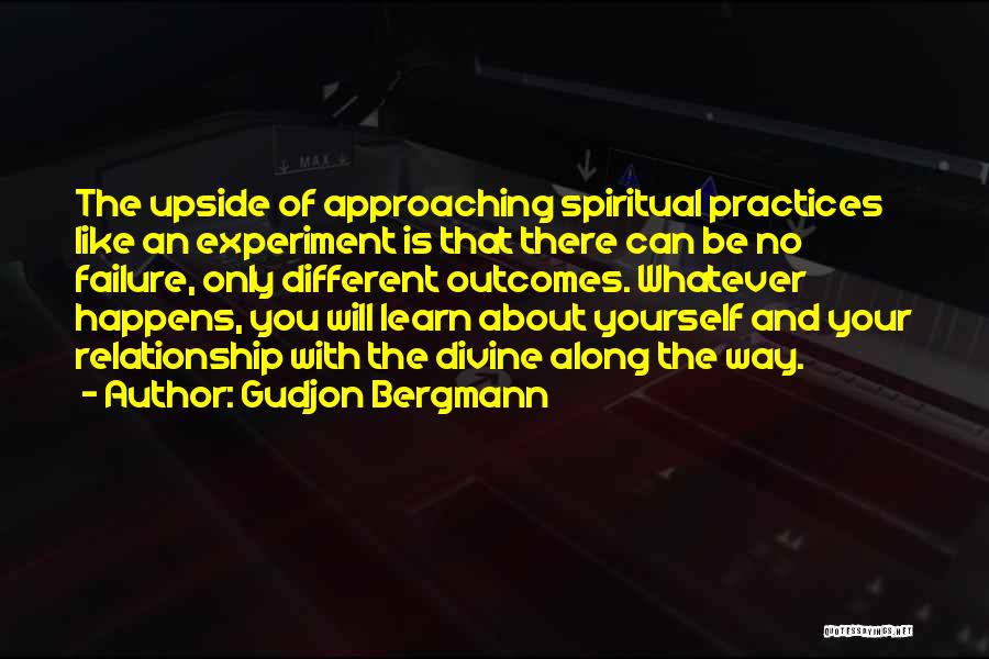 Gudjon Bergmann Quotes: The Upside Of Approaching Spiritual Practices Like An Experiment Is That There Can Be No Failure, Only Different Outcomes. Whatever