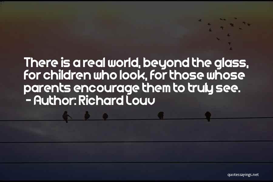 Richard Louv Quotes: There Is A Real World, Beyond The Glass, For Children Who Look, For Those Whose Parents Encourage Them To Truly