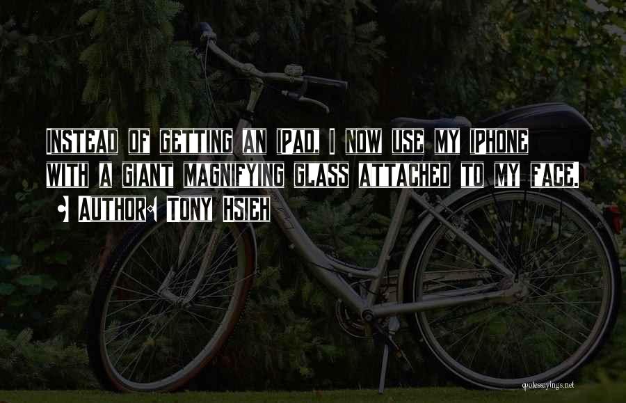 Tony Hsieh Quotes: Instead Of Getting An Ipad, I Now Use My Iphone With A Giant Magnifying Glass Attached To My Face.