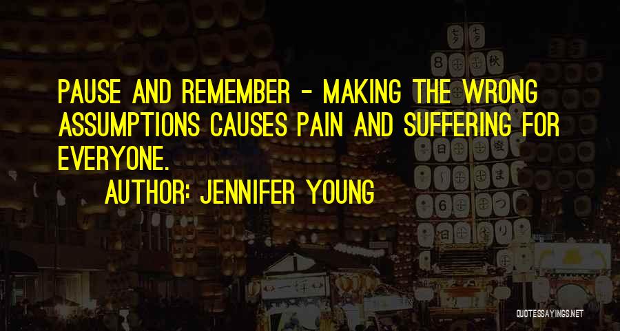 Jennifer Young Quotes: Pause And Remember - Making The Wrong Assumptions Causes Pain And Suffering For Everyone.