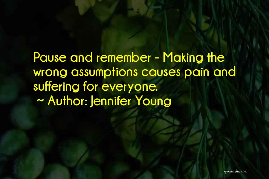 Jennifer Young Quotes: Pause And Remember - Making The Wrong Assumptions Causes Pain And Suffering For Everyone.