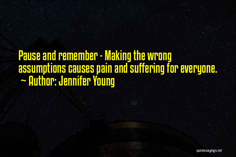 Jennifer Young Quotes: Pause And Remember - Making The Wrong Assumptions Causes Pain And Suffering For Everyone.