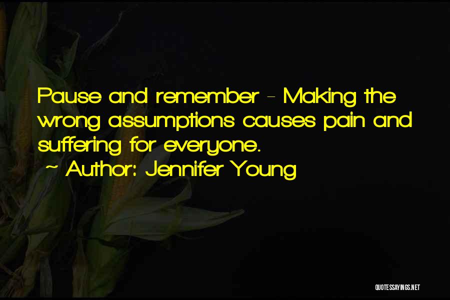 Jennifer Young Quotes: Pause And Remember - Making The Wrong Assumptions Causes Pain And Suffering For Everyone.