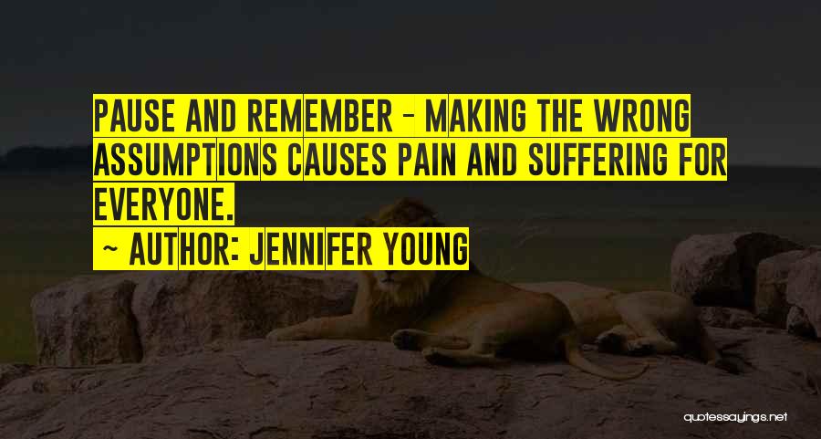 Jennifer Young Quotes: Pause And Remember - Making The Wrong Assumptions Causes Pain And Suffering For Everyone.