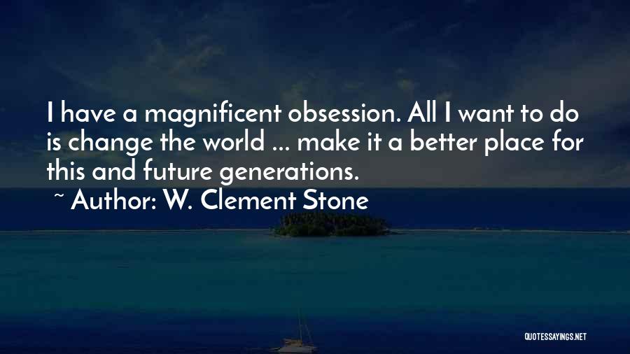 W. Clement Stone Quotes: I Have A Magnificent Obsession. All I Want To Do Is Change The World ... Make It A Better Place