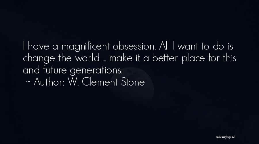 W. Clement Stone Quotes: I Have A Magnificent Obsession. All I Want To Do Is Change The World ... Make It A Better Place