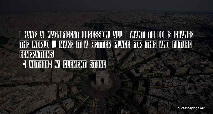 W. Clement Stone Quotes: I Have A Magnificent Obsession. All I Want To Do Is Change The World ... Make It A Better Place