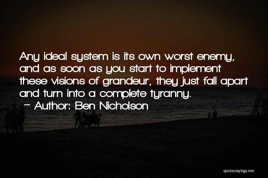 Ben Nicholson Quotes: Any Ideal System Is Its Own Worst Enemy, And As Soon As You Start To Implement These Visions Of Grandeur,