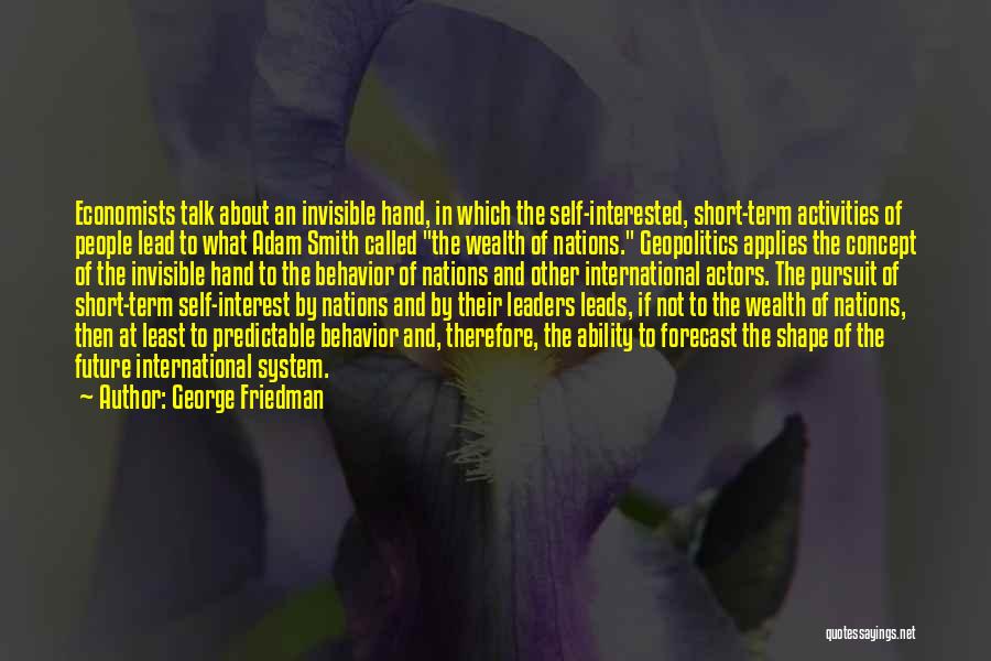 George Friedman Quotes: Economists Talk About An Invisible Hand, In Which The Self-interested, Short-term Activities Of People Lead To What Adam Smith Called