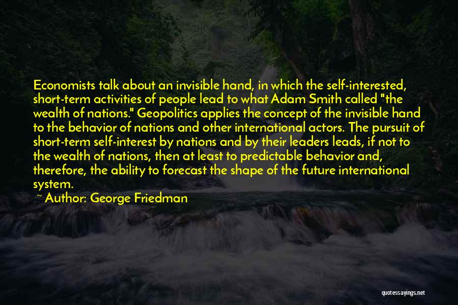 George Friedman Quotes: Economists Talk About An Invisible Hand, In Which The Self-interested, Short-term Activities Of People Lead To What Adam Smith Called