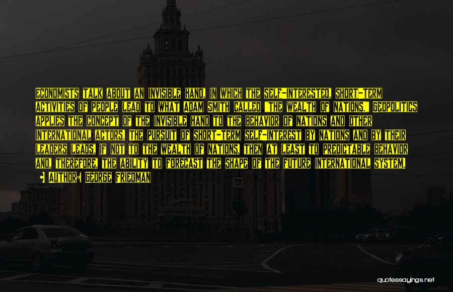 George Friedman Quotes: Economists Talk About An Invisible Hand, In Which The Self-interested, Short-term Activities Of People Lead To What Adam Smith Called
