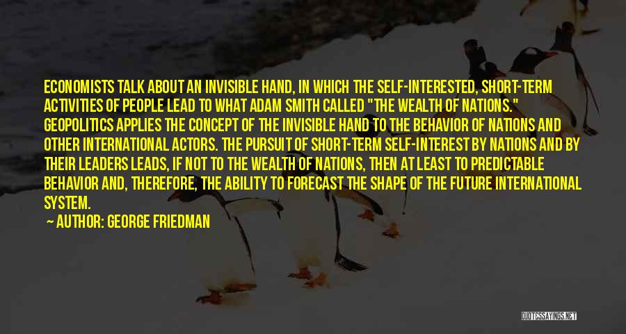 George Friedman Quotes: Economists Talk About An Invisible Hand, In Which The Self-interested, Short-term Activities Of People Lead To What Adam Smith Called