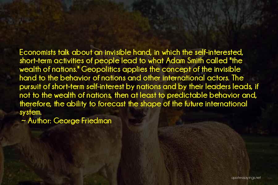 George Friedman Quotes: Economists Talk About An Invisible Hand, In Which The Self-interested, Short-term Activities Of People Lead To What Adam Smith Called