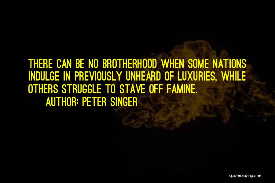 Peter Singer Quotes: There Can Be No Brotherhood When Some Nations Indulge In Previously Unheard Of Luxuries, While Others Struggle To Stave Off