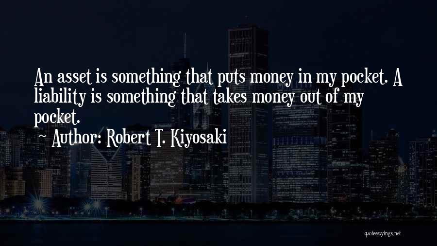 Robert T. Kiyosaki Quotes: An Asset Is Something That Puts Money In My Pocket. A Liability Is Something That Takes Money Out Of My