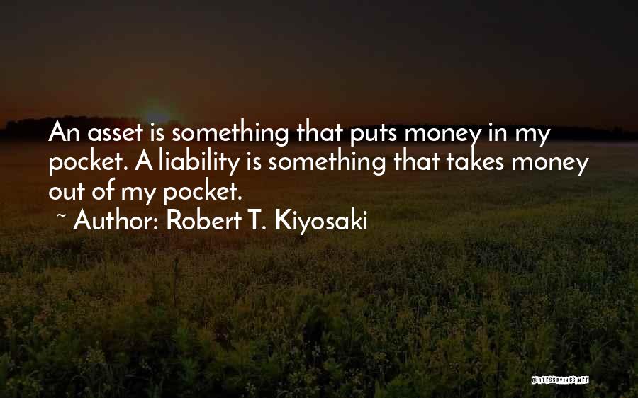 Robert T. Kiyosaki Quotes: An Asset Is Something That Puts Money In My Pocket. A Liability Is Something That Takes Money Out Of My