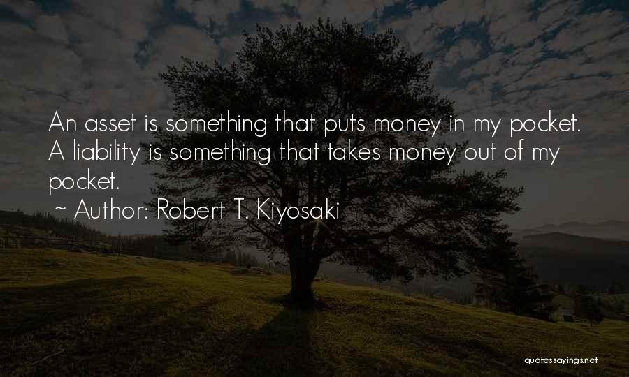 Robert T. Kiyosaki Quotes: An Asset Is Something That Puts Money In My Pocket. A Liability Is Something That Takes Money Out Of My