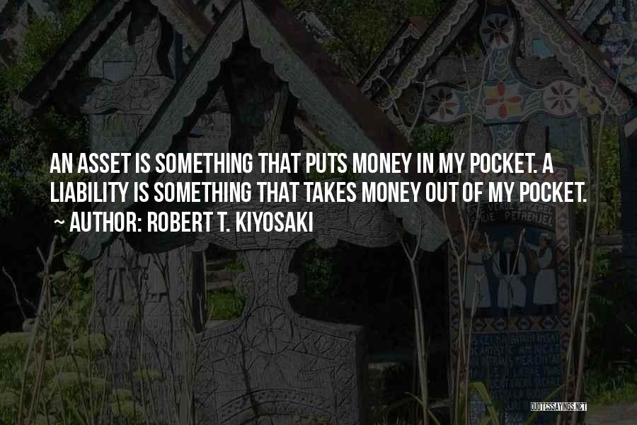 Robert T. Kiyosaki Quotes: An Asset Is Something That Puts Money In My Pocket. A Liability Is Something That Takes Money Out Of My