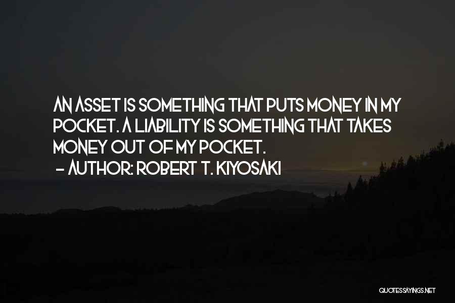 Robert T. Kiyosaki Quotes: An Asset Is Something That Puts Money In My Pocket. A Liability Is Something That Takes Money Out Of My