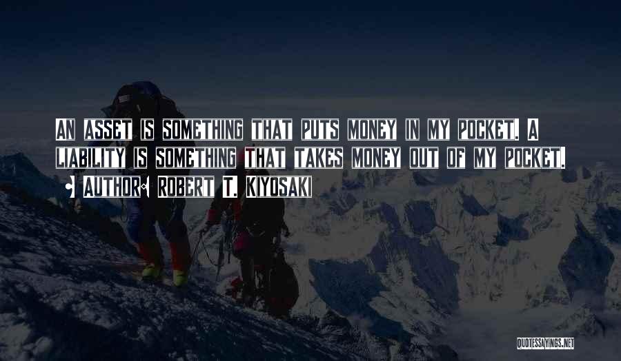 Robert T. Kiyosaki Quotes: An Asset Is Something That Puts Money In My Pocket. A Liability Is Something That Takes Money Out Of My