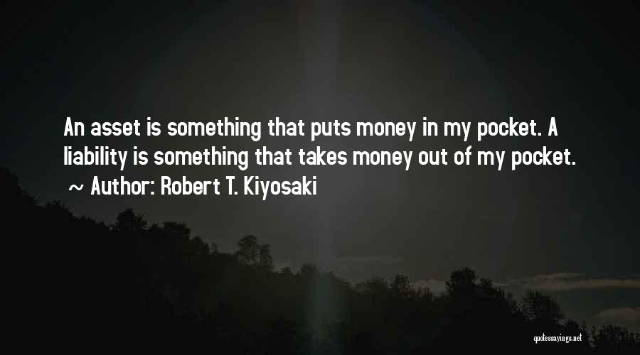 Robert T. Kiyosaki Quotes: An Asset Is Something That Puts Money In My Pocket. A Liability Is Something That Takes Money Out Of My