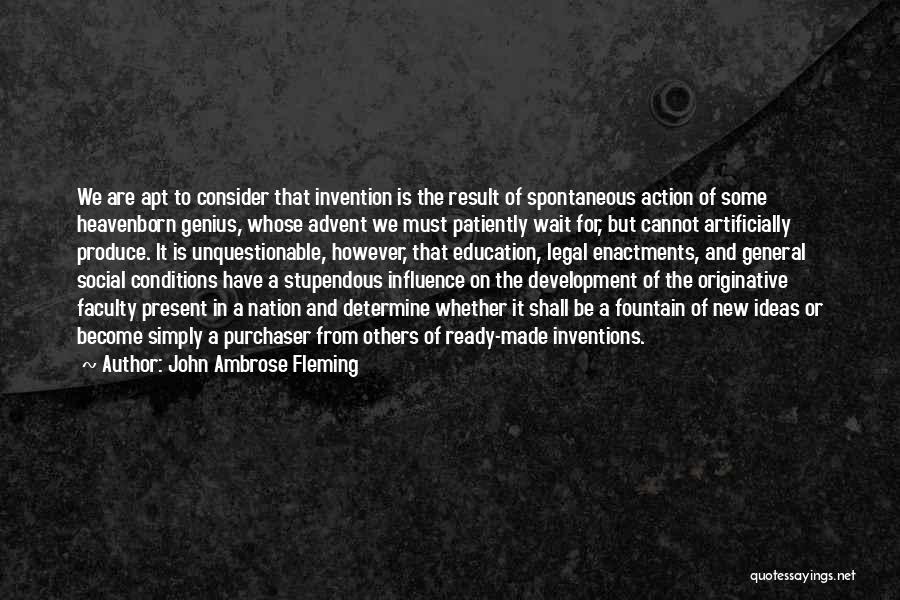 John Ambrose Fleming Quotes: We Are Apt To Consider That Invention Is The Result Of Spontaneous Action Of Some Heavenborn Genius, Whose Advent We