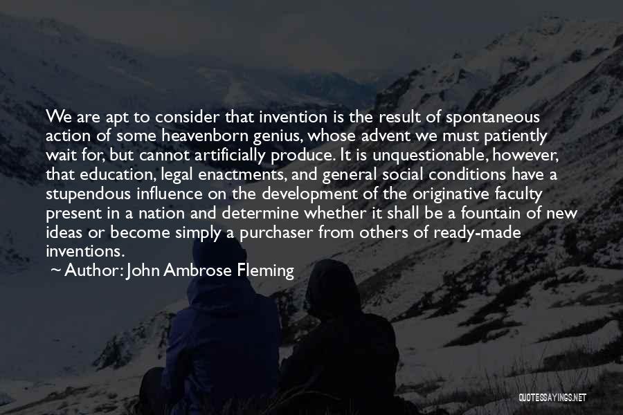 John Ambrose Fleming Quotes: We Are Apt To Consider That Invention Is The Result Of Spontaneous Action Of Some Heavenborn Genius, Whose Advent We