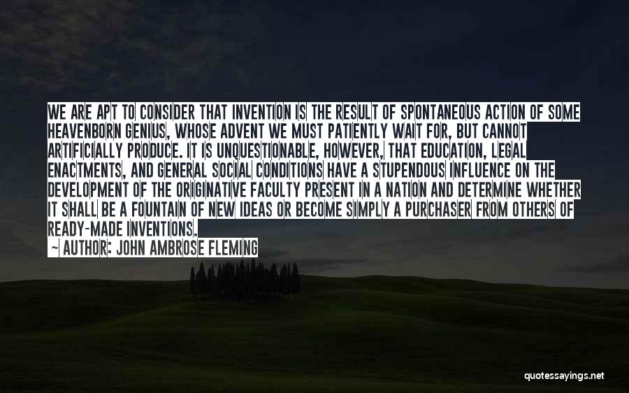 John Ambrose Fleming Quotes: We Are Apt To Consider That Invention Is The Result Of Spontaneous Action Of Some Heavenborn Genius, Whose Advent We