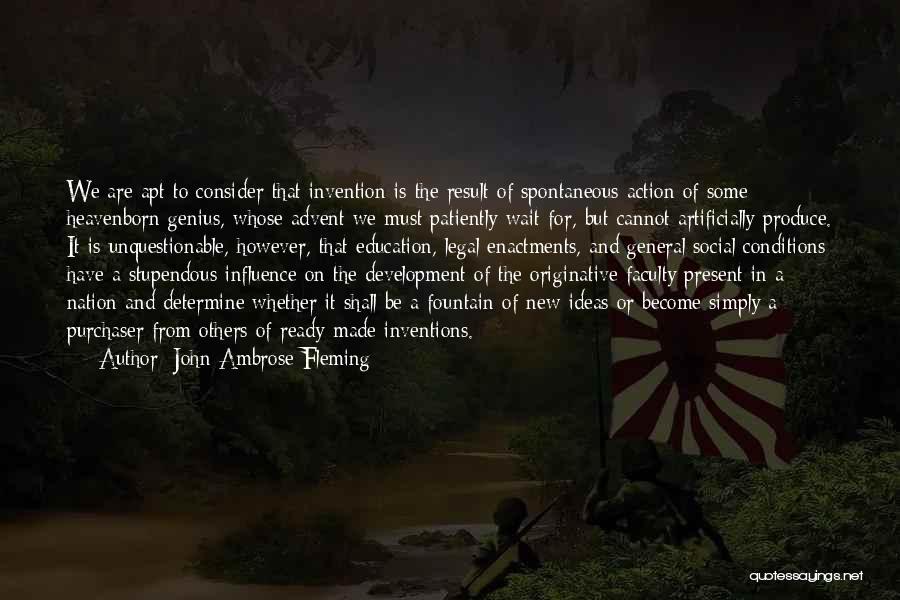 John Ambrose Fleming Quotes: We Are Apt To Consider That Invention Is The Result Of Spontaneous Action Of Some Heavenborn Genius, Whose Advent We