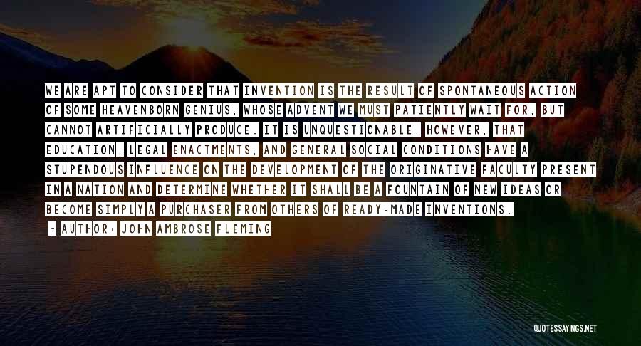 John Ambrose Fleming Quotes: We Are Apt To Consider That Invention Is The Result Of Spontaneous Action Of Some Heavenborn Genius, Whose Advent We