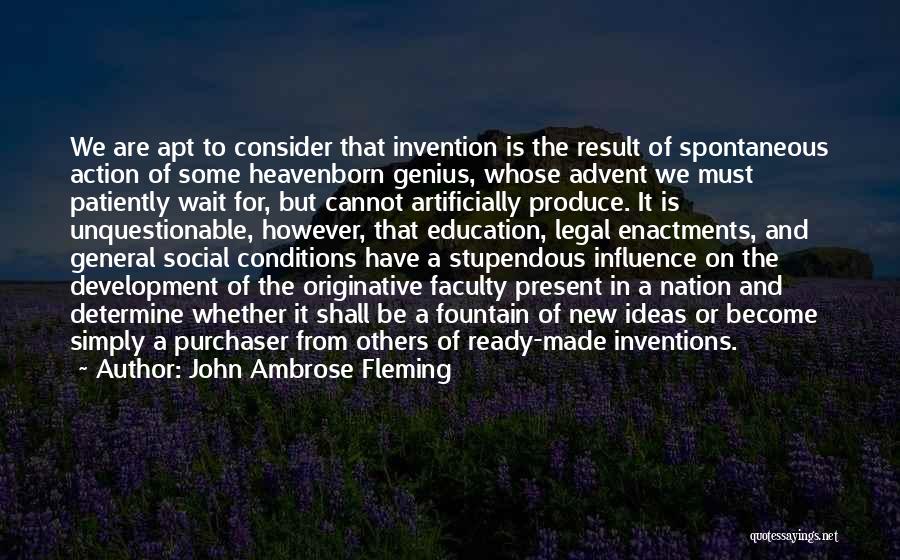 John Ambrose Fleming Quotes: We Are Apt To Consider That Invention Is The Result Of Spontaneous Action Of Some Heavenborn Genius, Whose Advent We