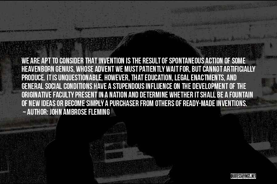 John Ambrose Fleming Quotes: We Are Apt To Consider That Invention Is The Result Of Spontaneous Action Of Some Heavenborn Genius, Whose Advent We