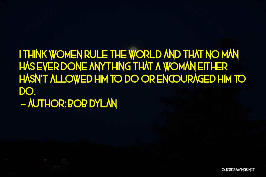 Bob Dylan Quotes: I Think Women Rule The World And That No Man Has Ever Done Anything That A Woman Either Hasn't Allowed