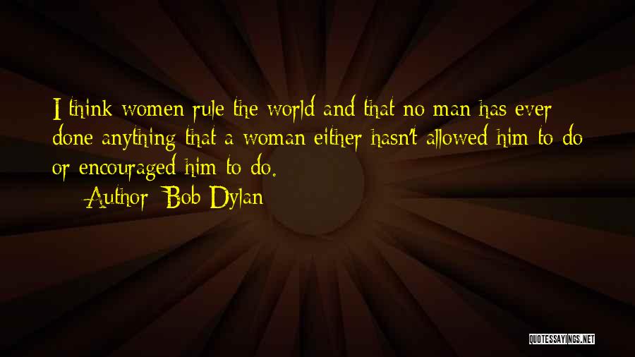 Bob Dylan Quotes: I Think Women Rule The World And That No Man Has Ever Done Anything That A Woman Either Hasn't Allowed