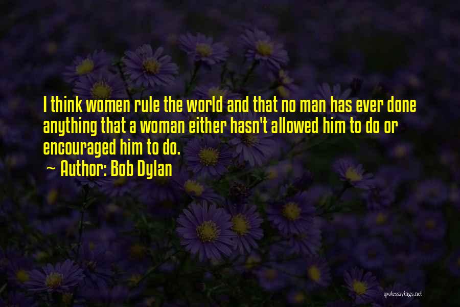 Bob Dylan Quotes: I Think Women Rule The World And That No Man Has Ever Done Anything That A Woman Either Hasn't Allowed