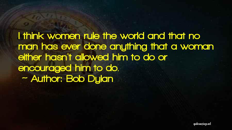 Bob Dylan Quotes: I Think Women Rule The World And That No Man Has Ever Done Anything That A Woman Either Hasn't Allowed