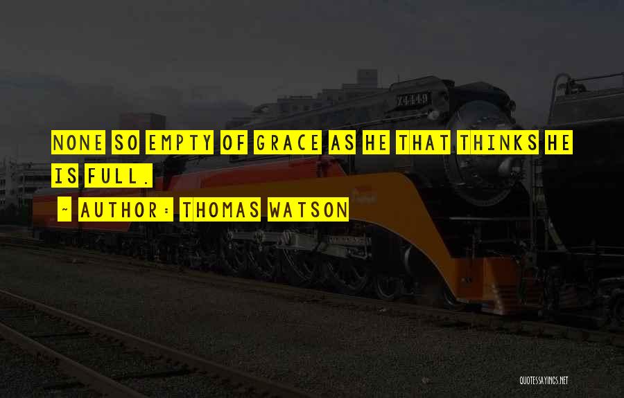 Thomas Watson Quotes: None So Empty Of Grace As He That Thinks He Is Full.