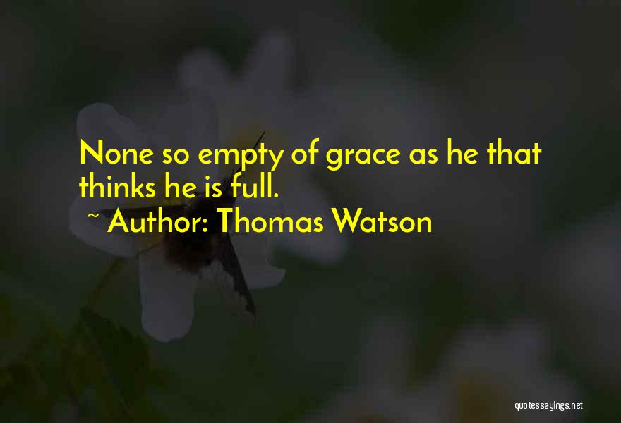 Thomas Watson Quotes: None So Empty Of Grace As He That Thinks He Is Full.