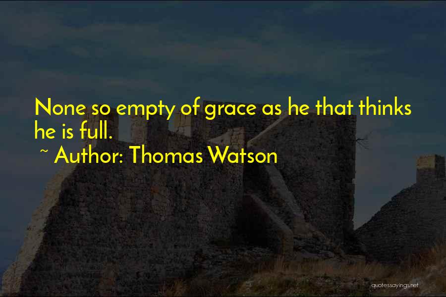 Thomas Watson Quotes: None So Empty Of Grace As He That Thinks He Is Full.