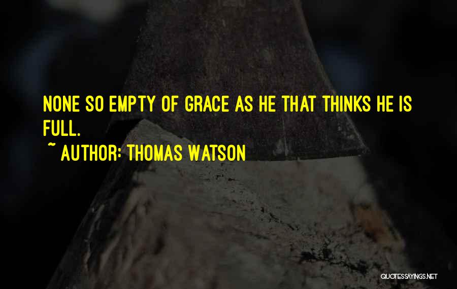 Thomas Watson Quotes: None So Empty Of Grace As He That Thinks He Is Full.