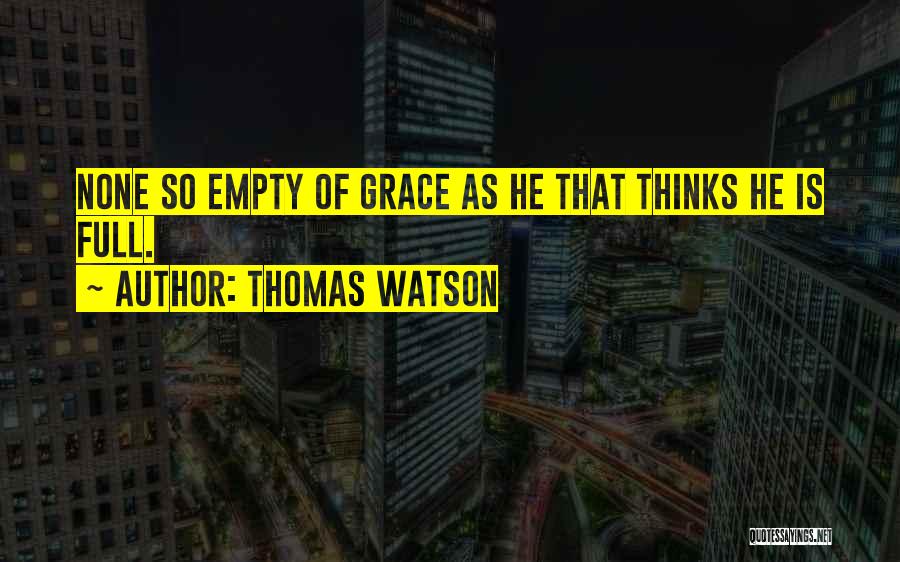 Thomas Watson Quotes: None So Empty Of Grace As He That Thinks He Is Full.