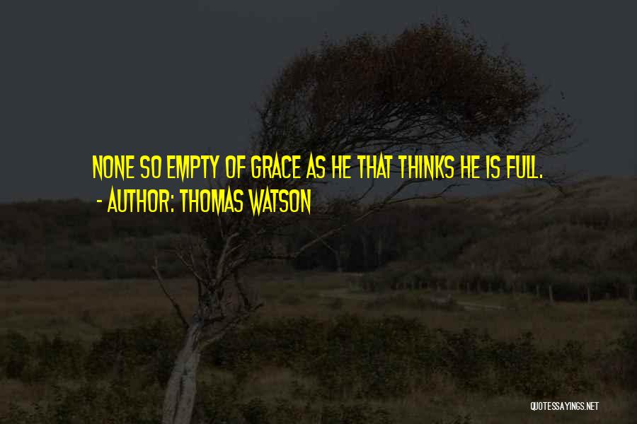 Thomas Watson Quotes: None So Empty Of Grace As He That Thinks He Is Full.