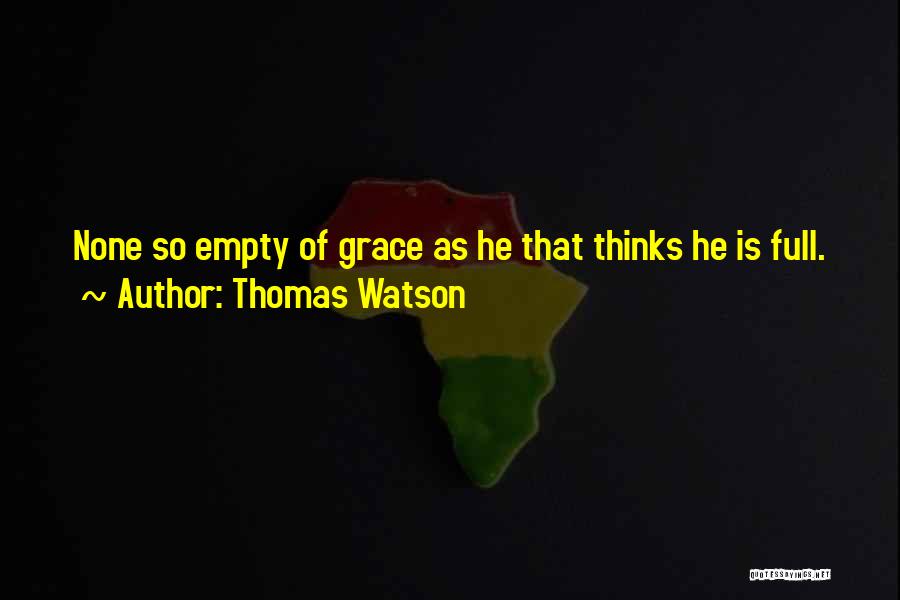 Thomas Watson Quotes: None So Empty Of Grace As He That Thinks He Is Full.